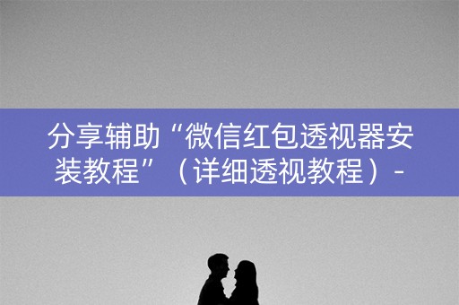 分享辅助“微信红包透视器安装教程”（详细透视教程）-哔哩哔哩