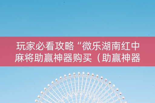 玩家必看攻略“微乐湖南红中麻将助赢神器购买（助赢神器通用版）