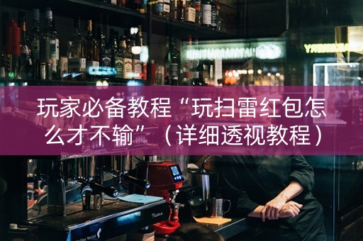 玩家必备教程“玩扫雷红包怎么才不输”（详细透视教程）-哔哩哔哩