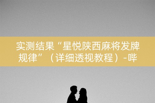 实测结果“星悦陕西麻将发牌规律”（详细透视教程）-哔哩哔哩