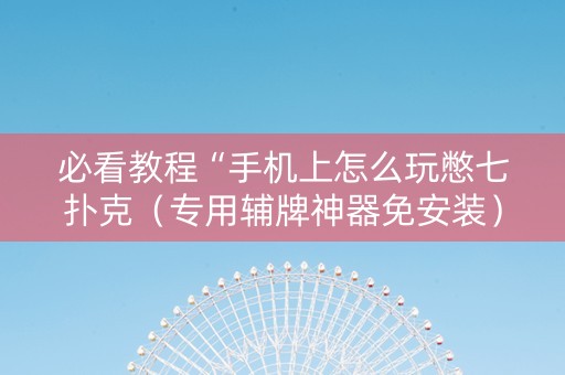 必看教程“手机上怎么玩憋七扑克（专用辅牌神器免安装）