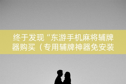终于发现“东游手机麻将辅牌器购买（专用辅牌神器免安装）