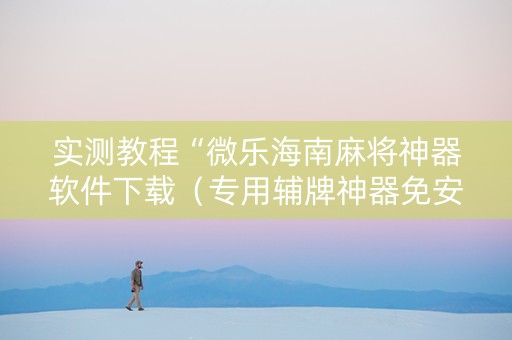 实测教程“微乐海南麻将神器软件下载（专用辅牌神器免安装）