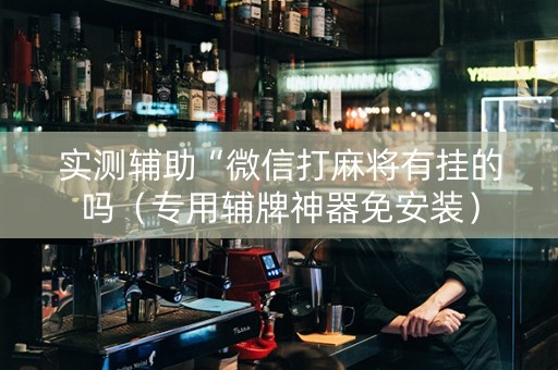 实测辅助“微信打麻将有挂的吗（专用辅牌神器免安装）