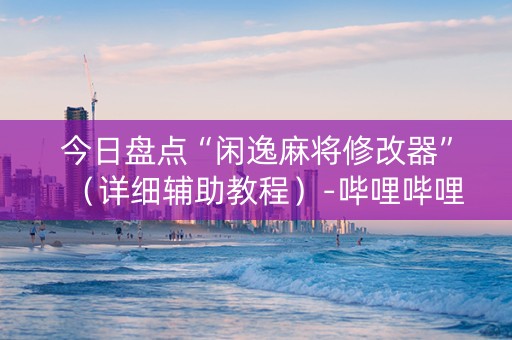 今日盘点“闲逸麻将修改器”（详细辅助教程）-哔哩哔哩