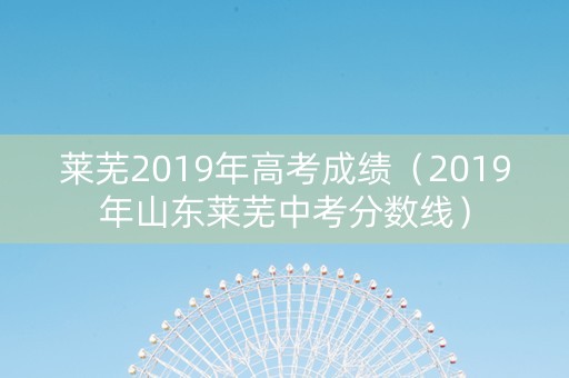 莱芜2019年高考成绩（2019年山东莱芜中考分数线）
