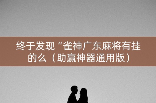 终于发现“雀神广东麻将有挂的么（助赢神器通用版）