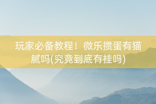 玩家必备教程！微乐掼蛋有猫腻吗(究竟到底有挂吗)