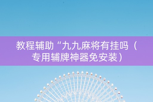 教程辅助“九九麻将有挂吗（专用辅牌神器免安装）