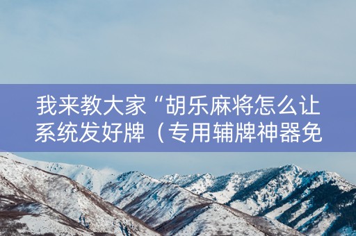我来教大家“胡乐麻将怎么让系统发好牌（专用辅牌神器免安装）