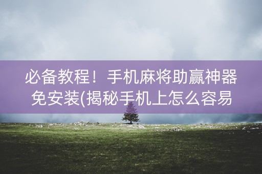 必备教程！手机麻将助赢神器免安装(揭秘手机上怎么容易赢)