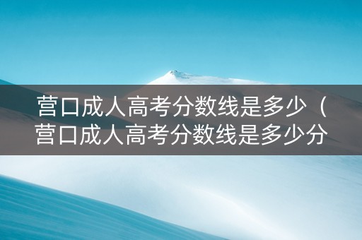 营口成人高考分数线是多少（营口成人高考分数线是多少分）