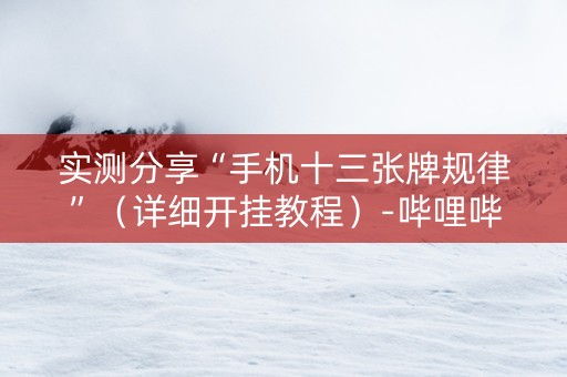 实测分享“手机十三张牌规律”（详细开挂教程）-哔哩哔哩