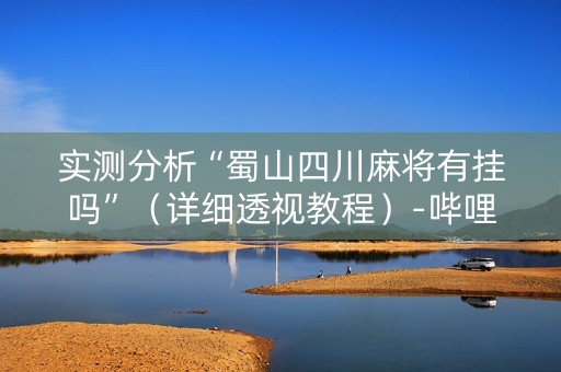 实测分析“蜀山四川麻将有挂吗”（详细透视教程）-哔哩哔哩