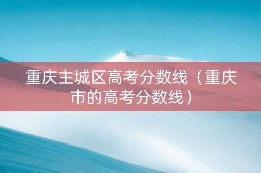 重庆主城区高考分数线（重庆市的高考分数线）