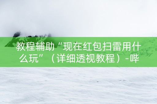 教程辅助“现在红包扫雷用什么玩”（详细透视教程）-哔哩哔哩