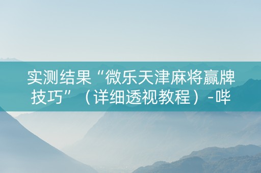 实测结果“微乐天津麻将赢牌技巧”（详细透视教程）-哔哩哔哩