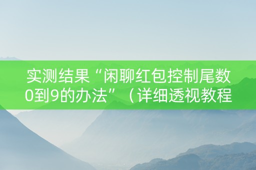 实测结果“闲聊红包控制尾数0到9的办法”（详细透视教程）-哔哩哔哩