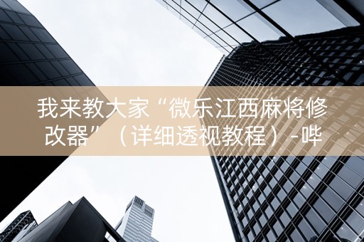 我来教大家“微乐江西麻将修改器”（详细透视教程）-哔哩哔哩