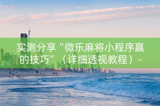 实测分享“微乐麻将小程序赢的技巧”（详细透视教程）-哔哩哔哩
