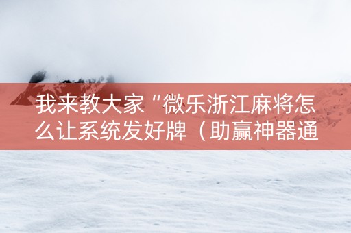 我来教大家“微乐浙江麻将怎么让系统发好牌（助赢神器通用版）