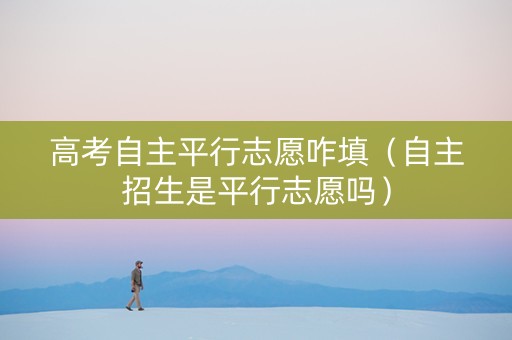 高考自主平行志愿咋填（自主招生是平行志愿吗）
