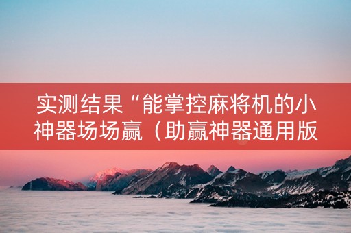 实测结果“能掌控麻将机的小神器场场赢（助赢神器通用版）