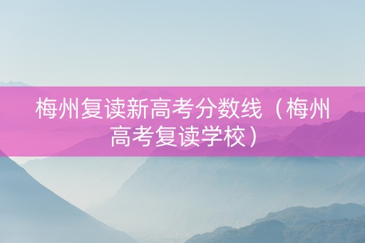 梅州复读新高考分数线（梅州高考复读学校）