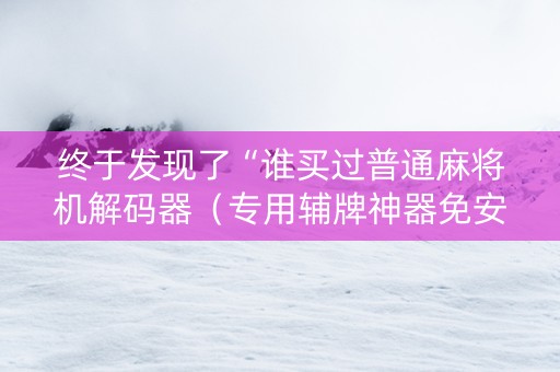 终于发现了“谁买过普通麻将机解码器（专用辅牌神器免安装）