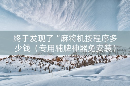终于发现了“麻将机按程序多少钱（专用辅牌神器免安装）