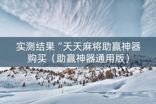 实测结果“天天麻将助赢神器购买（助赢神器通用版）