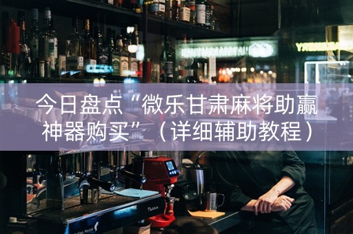 今日盘点“微乐甘肃麻将助赢神器购买”（详细辅助教程）-哔哩哔哩