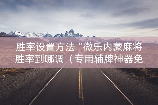 胜率设置方法“微乐内蒙麻将胜率到哪调（专用辅牌神器免安装）