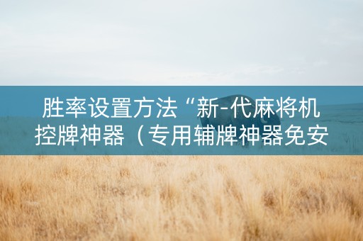 胜率设置方法“新-代麻将机控牌神器（专用辅牌神器免安装）