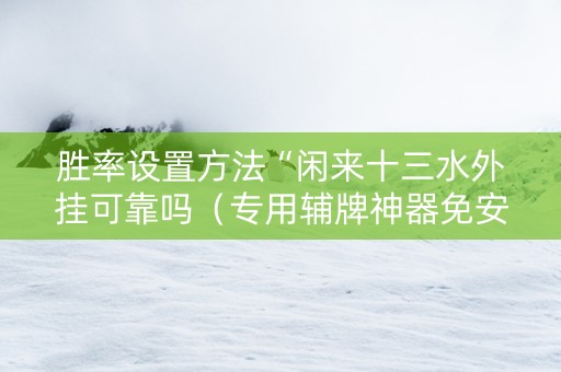 胜率设置方法“闲来十三水外挂可靠吗（专用辅牌神器免安装）
