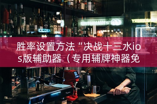 胜率设置方法“决战十三水ios版辅助器（专用辅牌神器免安装）