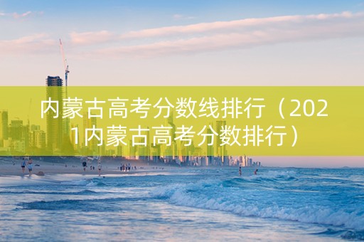 内蒙古高考分数线排行（2021内蒙古高考分数排行）