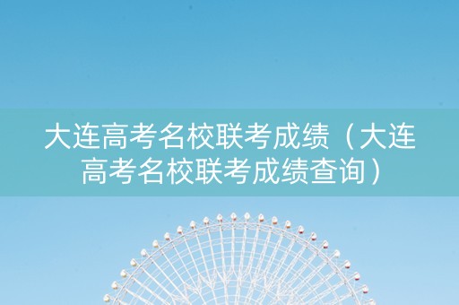 大连高考名校联考成绩（大连高考名校联考成绩查询）