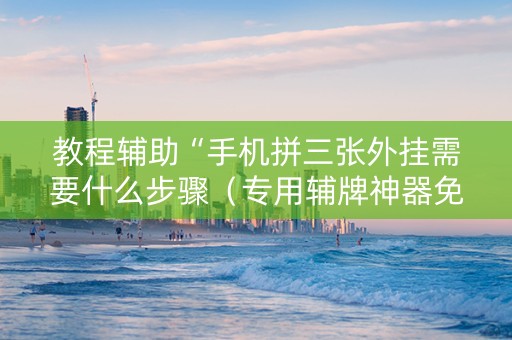 教程辅助“手机拼三张外挂需要什么步骤（专用辅牌神器免安装）