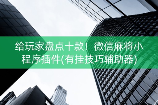 给玩家盘点十款！微信麻将小程序插件(有挂技巧辅助器)