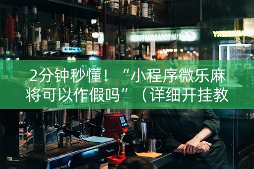 2分钟秒懂！“小程序微乐麻将可以作假吗”（详细开挂教程）-哔哩哔哩
