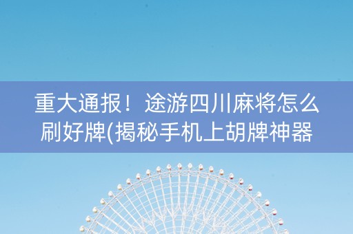 重大通报！途游四川麻将怎么刷好牌(揭秘手机上胡牌神器)