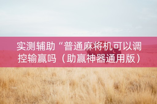 实测辅助“普通麻将机可以调控输赢吗（助赢神器通用版）