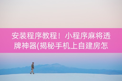 安装程序教程！小程序麻将透牌神器(揭秘手机上自建房怎么赢)