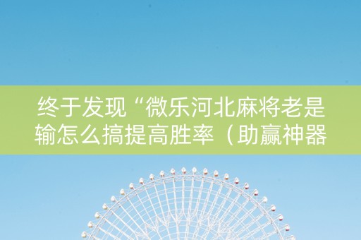 终于发现“微乐河北麻将老是输怎么搞提高胜率（助赢神器通用版）