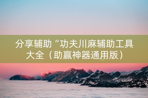 分享辅助“功夫川麻辅助工具大全（助赢神器通用版）