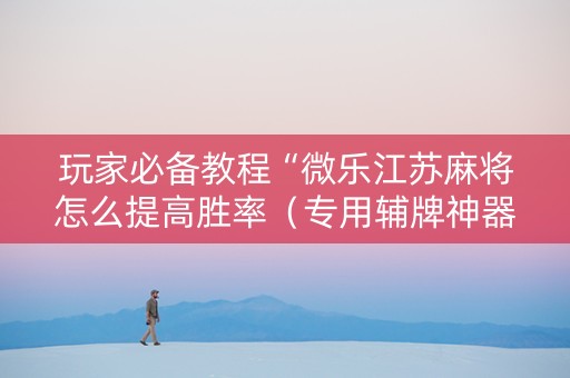 玩家必备教程“微乐江苏麻将怎么提高胜率（专用辅牌神器免安装）