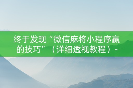 终于发现“微信麻将小程序赢的技巧”（详细透视教程）-哔哩哔哩