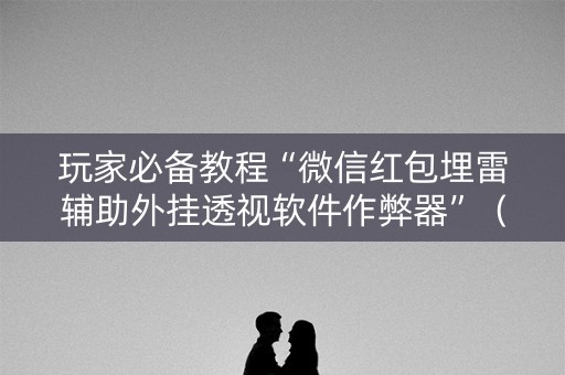 玩家必备教程“微信红包埋雷辅助外挂透视软件作弊器”（详细透视教程）-哔哩哔哩