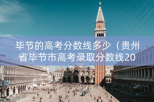 毕节的高考分数线多少（贵州省毕节市高考录取分数线2021）